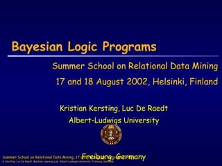Bayesian Logic Programs Kristian Kersting, Luc De Raedt Albert-Ludwigs University Freiburg, Germany Summer School on Relational Data Mining  17 and 18 August 2002, Helsinki, Finland 
