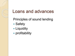 Loans and advances
Principles of sound lending
 Safety
 Liquidity
 profitability
 