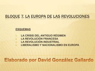 BLOQUE 7. LA EUROPA DE LAS REVOLUCIONES
ESQUEMAS
1. LA CRISIS DEL ANTIGUO RÉGIMEN
2. LA REVOLUCIÓN FRANCESA
3. LA REVOLUCIÓN INDUSTRIAL
4. LIBERALISMO Y NACIONALISMO EN EUROPA
 