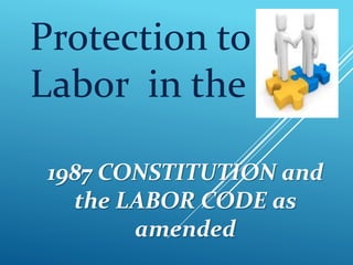 Protection to
Labor in the
1987 CONSTITUTION and
the LABOR CODE as
amended
 