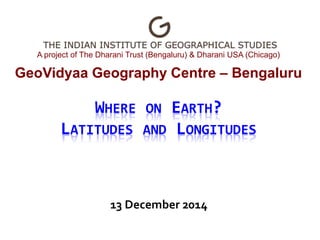 A project of The Dharani Trust (Bengaluru) & Dharani USA (Chicago) 
GeoVidyaa Geography Centre – Bengaluru 
WHERE ON EARTH? 
LATITUDES AND LONGITUDES 
13 December 2014 
 