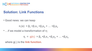 Solution: Link Functions
• Good news: we can keep
пi (x) = β0 +β1x1i +β2x2i + … +βkxki
• …if we model a transformation of пi:
ηi = g(пi) = β0 +β1x1i +β2x2i + … +βkxki
where g(.) is the link function.
 