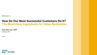 PUBLIC
February, 2017
Kay Ree Lee, SAP
How Do Our Most Successful Customers Do It?
The Must-Have Ingredients for Value Realization
 