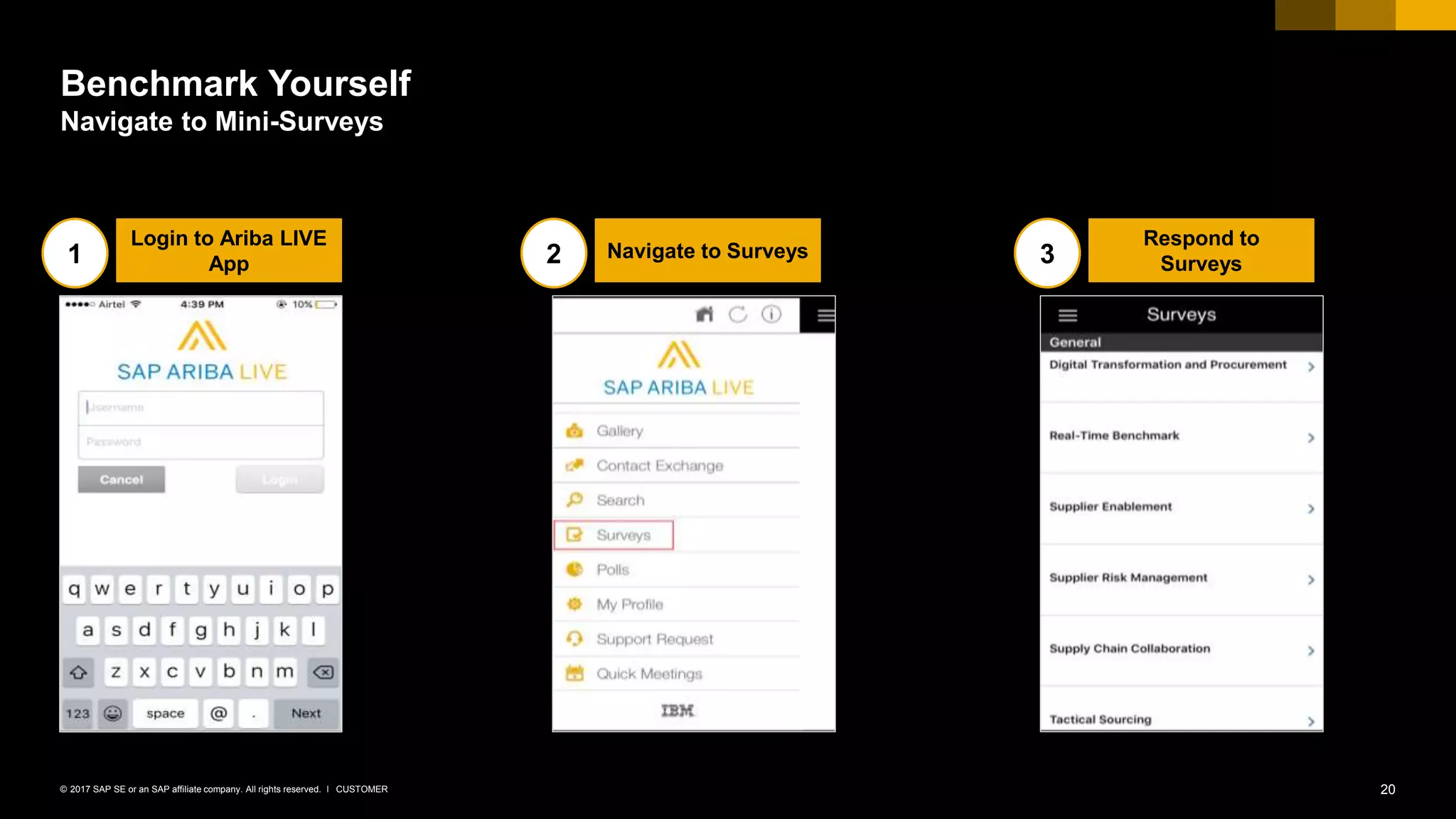 20CUSTOMER© 2017 SAP SE or an SAP affiliate company. All rights reserved. ǀ
Benchmark Yourself
Navigate to Mini-Surveys
Login to Ariba LIVE
App1 Navigate to Surveys2
Respond to
Surveys3
 