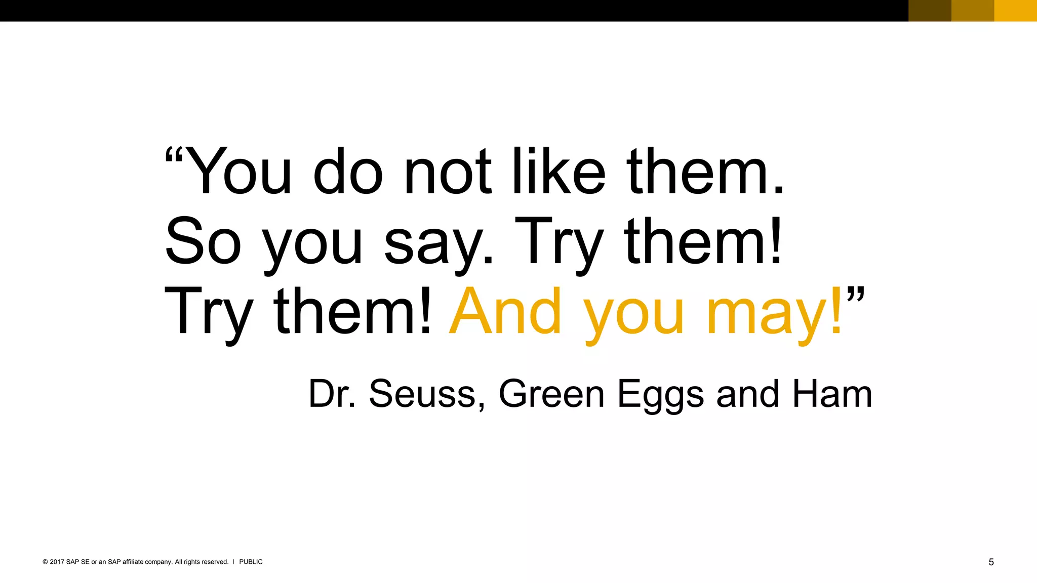 5PUBLIC© 2017 SAP SE or an SAP affiliate company. All rights reserved. ǀ
“You do not like them.
So you say. Try them!
Try them! And you may!”
Dr. Seuss, Green Eggs and Ham
 