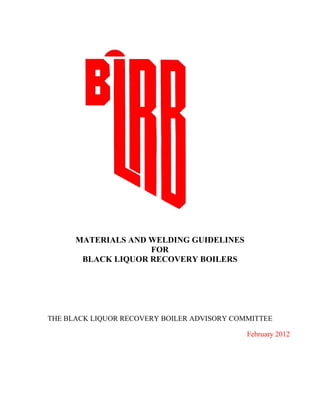 MATERIALS AND WELDING GUIDELINES
FOR
BLACK LIQUOR RECOVERY BOILERS

THE BLACK LIQUOR RECOVERY BOILER ADVISORY COMMITTEE
February 2012

 