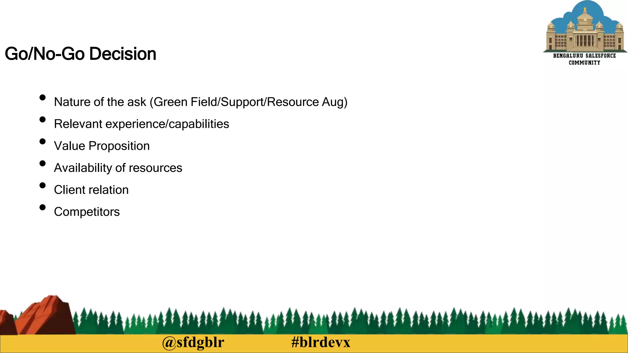 @sfdgblr #blrdevx
Go/No-Go Decision
• Nature of the ask (Green Field/Support/Resource Aug)
• Relevant experience/capabilities
• Value Proposition
• Availability of resources
• Client relation
• Competitors
 