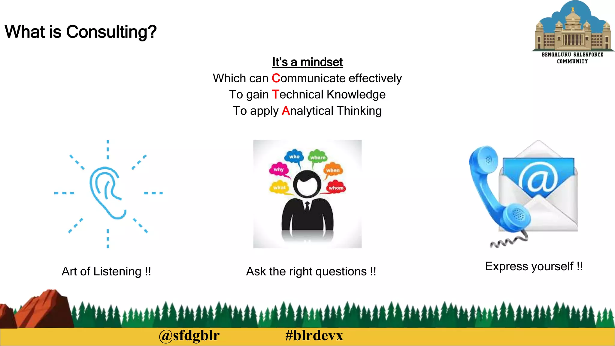 @sfdgblr #blrdevx
What is Consulting?
It’s a mindset
Which can Communicate effectively
To gain Technical Knowledge
To apply Analytical Thinking
Art of Listening !! Ask the right questions !! Express yourself !!
 