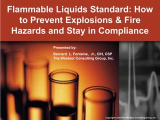 Flammable Liquids Standard: How
to Prevent Explosions & Fire
Hazards and Stay in Compliance
Presented by:
Bernard L. Fontaine, Jr., CIH, CSP
The Windsor Consulting Group, Inc.

Copyright © 2014 The Windsor Consulting Group, Inc.

 