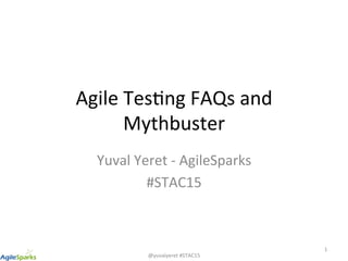 @yuvalyeret	#STAC15	
Agile	Tes5ng	FAQs	and	
Mythbuster	
Yuval	Yeret	-	AgileSparks	
#STAC15	
1	
 