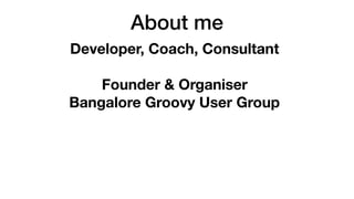 About me
Developer, Coach, Consultant
Founder & Organiser
Bangalore Groovy User Group
 