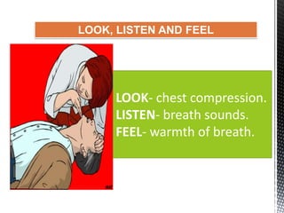 LOOK, LISTEN AND FEEL
LOOK- chest compression.
LISTEN- breath sounds.
FEEL- warmth of breath.
 