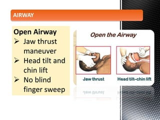 Open Airway
 Jaw thrust
maneuver
 Head tilt and
chin lift
 No blind
finger sweep
AIRWAY
 