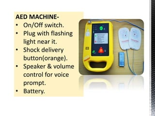 AED MACHINE-
• On/Off switch.
• Plug with flashing
light near it.
• Shock delivery
button(orange).
• Speaker & volume
control for voice
prompt.
• Battery.
 