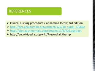  Clinical nursing procedures; annamma Jacob; 3rd edition.
 http://circ.ahajournals.org/content/122/18_suppl_3/S862
 http://ajcc.aacnjournals.org/content/17/5/426.abstract
 http://en.wikipedia.org/wiki/Precordial_thump
REFERENCES
 