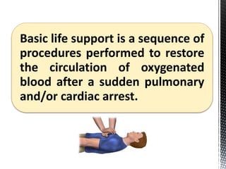 Basic life support is a sequence of
procedures performed to restore
the circulation of oxygenated
blood after a sudden pulmonary
and/or cardiac arrest.
 