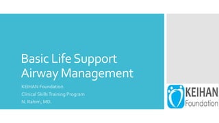 Basic LifeSupport
Airway Management
KEIHAN Foundation
Clinical SkillsTraining Program
N. Rahim, MD.
 