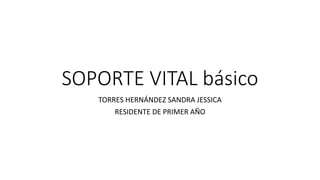 SOPORTE VITAL básico
TORRES HERNÁNDEZ SANDRA JESSICA
RESIDENTE DE PRIMER AÑO
 