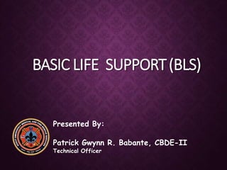 BASIC LIFE SUPPORT(BLS)
Presented By:
Patrick Gwynn R. Babante, CBDE-II
Technical Officer
 