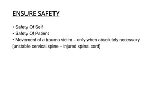 ENSURE SAFETY
• Safety Of Self
• Safety Of Patient
• Movement of a trauma victim – only when absolutely necessary
[unstable cervical spine – injured spinal cord]
 
