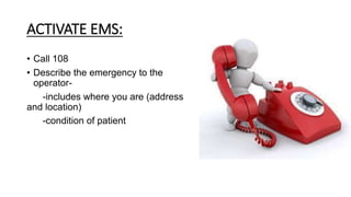 ACTIVATE EMS:
• Call 108
• Describe the emergency to the
operator-
-includes where you are (address
and location)
-condition of patient
 
