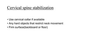 Cervical spine stabilization
• Use cervical collar if available
• Any hard objects that restrict neck movement
• Firm surface(backboard or floor)
 