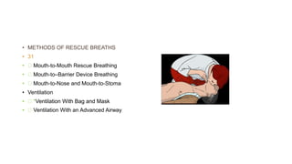 • METHODS OF RESCUE BREATHS
• 31
• Mouth-to-Mouth Rescue Breathing
• Mouth-to–Barrier Device Breathing
• Mouth-to-Nose and Mouth-to-Stoma
• Ventilation
• *Ventilation With Bag and Mask
• Ventilation With an Advanced Airway
 