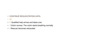• CONTINUE RESUSCITATION UNTIL
• 43
• Qualified help arrives and takes over
• Victim revives: The victim starts breathing normally
• Rescuer becomes exhausted
 
