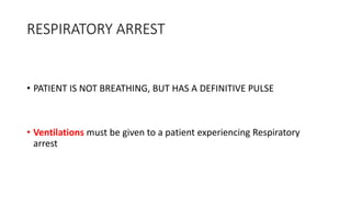 RESPIRATORY ARREST
• PATIENT IS NOT BREATHING, BUT HAS A DEFINITIVE PULSE
• Ventilations must be given to a patient experiencing Respiratory
arrest
 