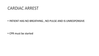 CARDIAC ARREST
• PATIENT HAS NO BREATHING , NO PULSE AND IS UNRESPONSIVE
• CPR must be started
 