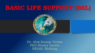 BASIC LIFE SUPPORT (BSL)
Dr. Alok Kumar Verma
PhD Shalya Tantra
NEIAH, Shillong
 