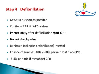  Get AED as soon as possible
 Continue CPR till AED arrives
 Immediately after defibrillation start CPR
 Do not check pulse
 Minimize (collapse-defibrillation) interval
 Chance of survival falls 7-10% per min lost if no CPR
 3-4% per min if bystander CPR
 