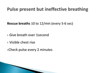 Rescue breaths 10 to 12/min (every 5-6 sec)
 Give breath over 1second
 Visible chest rise
Check pulse every 2 minutes
 