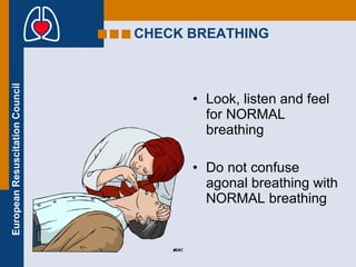CHECK BREATHING Look, listen and feel for NORMAL breathing Do not confuse agonal breathing with NORMAL breathing 