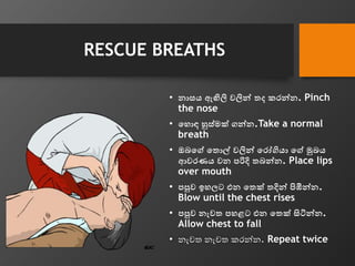 RESCUE BREATHS
• නාසයපඇඟිලිපවලින් තදපකරන්න. Pinch
the nose
• වහොඳපහුස්මක්පගන්න.Take a normal
breath
• ඔබවේපවතොල්පවලින්පවරෝ...