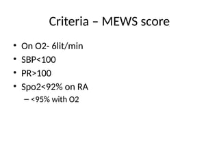Criteria – MEWS score
• On O2- 6lit/min
• SBP<100
• PR>100
• Spo2<92% on RA
– <95% with O2
 