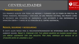 • PRIMEROS AUXILIOS:
RIESGOS, SEGURIDAD Y BIOSEGURIDAD:
NANCY L. CAROLINE CITÓ: “LOS HÉROES MUERTOS NO PUEDEN SALVAR VIDAS,
LOS HÉROES LESIONADOS SON UNA MOLESTIA. POR ENDE, VERIFIQUE LOS RIESGOS DE LA
SITUACIÓN ANTES DE LANZARSE A ELLA” .
 