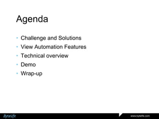 Agenda
• Challenge and Solutions
• View Automation Features

• Technical overview
• Demo
• Wrap-up

www.bytelife.com

 