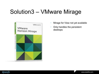 Solution3 – VMware Mirage
• Mirage for View not yet available
• Only handles the persistent
desktops

www.bytelife.com

 