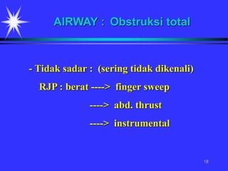 18
- Tidak sadar : (sering tidak dikenali)
RJP : berat ----> finger sweep
----> abd. thrust
----> instrumental
AIRWAY : Obstruksi total
 