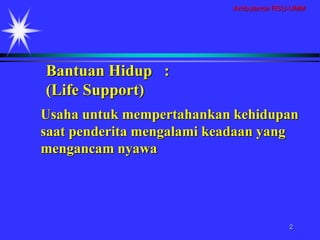 Ambulance RSU-UMM
2
Usaha untuk mempertahankan kehidupan
saat penderita mengalami keadaan yang
mengancam nyawa
Bantuan Hidup :
(Life Support)
 