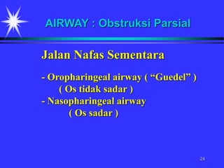 24
Jalan Nafas Sementara
- Oropharingeal airway ( “Guedel” )
( Os tidak sadar )
- Nasopharingeal airway
( Os sadar )
AIRWAY : Obstruksi Parsial
 