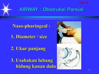 AGD 118
27
1. Diameter / size
2. Ukur panjang
3. Usahakan lubang
hidung kanan dulu
AIRWAY : Obstruksi Parsial
Naso-pharingeal :
 