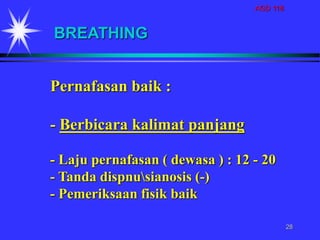 AGD 118
28
Pernafasan baik :
- Berbicara kalimat panjang
- Laju pernafasan ( dewasa ) : 12 - 20
- Tanda dispnusianosis (-)
- Pemeriksaan fisik baik
BREATHING
 