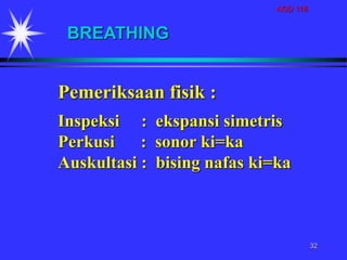 AGD 118
32
BREATHING
Pemeriksaan fisik :
Inspeksi : ekspansi simetris
Perkusi : sonor ki=ka
Auskultasi : bising nafas ki=ka
 