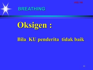 AGD 118
33
Oksigen :
Bila KU penderita tidak baik
BREATHING
 