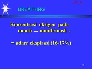 AGD 118
39
BREATHING
Konsentrasi oksigen pada
mouth mouth/mask :
= udara ekspirasi (16-17%)
 