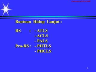 Ambulance RSU-UMM
4
Bantuan Hidup Lanjut :
RS : - ATLS
- ACLS
- PALS
Pra-RS : - PHTLS
- PHCLS
 