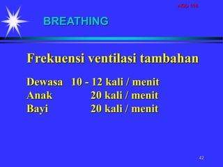 AGD 118
42
Frekuensi ventilasi tambahan
Dewasa 10 - 12 kali / menit
Anak 20 kali / menit
Bayi 20 kali / menit
BREATHING
 