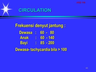 AGD 118
43
Frekuensi denyut jantung :
Dewasa : 60 - 80
Anak : 60 - 140
Bayi : 85 - 200
Dewasa- tachycardia bila > 100
CIRCULATION
 